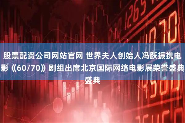 股票配资公司网站官网 世界夫人创始人冯跃振携电影《60/70》剧组出席北京国际网络电影展荣誉盛典