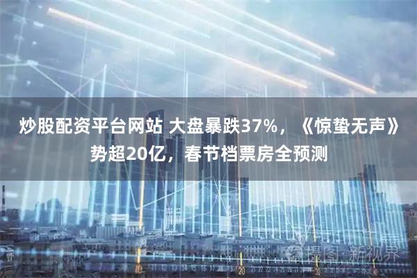 炒股配资平台网站 大盘暴跌37%，《惊蛰无声》势超20亿，春节档票房全预测