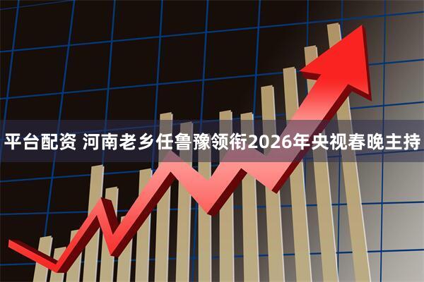 平台配资 河南老乡任鲁豫领衔2026年央视春晚主持