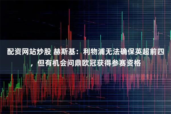 配资网站炒股 赫斯基：利物浦无法确保英超前四，但有机会问鼎欧冠获得参赛资格