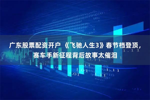 广东股票配资开户 《飞驰人生3》春节档登顶，赛车手新征程背后故事太催泪