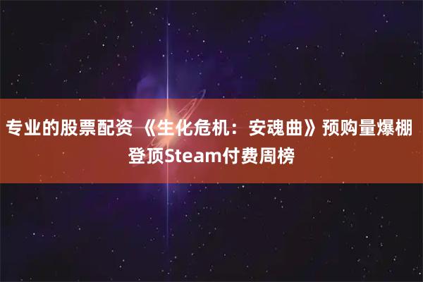 专业的股票配资 《生化危机：安魂曲》预购量爆棚 登顶Steam付费周榜