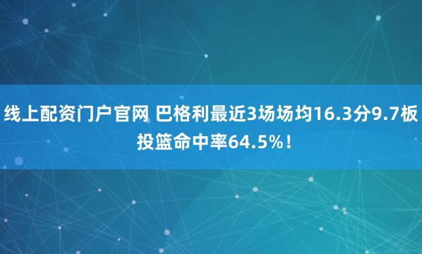 线上配资门户官网 巴格利最近3场场均16.3分9.7板 投篮命中率64.5%！