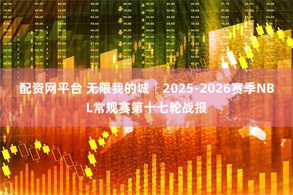 配资网平台 无限我的城│2025-2026赛季NBL常规赛第十七轮战报