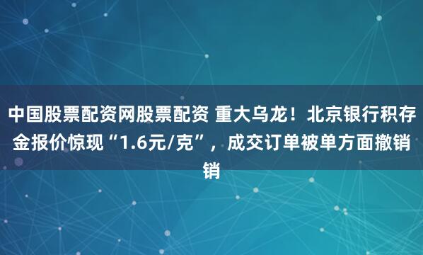 中国股票配资网股票配资 重大乌龙！北京银行积存金报价惊现“1.6元/克”，成交订单被单方面撤销