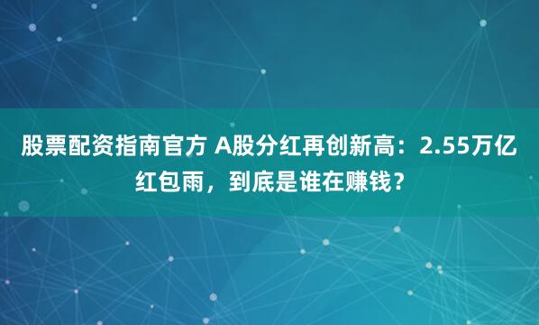 股票配资指南官方 A股分红再创新高：2.55万亿红包雨，到底是谁在赚钱？