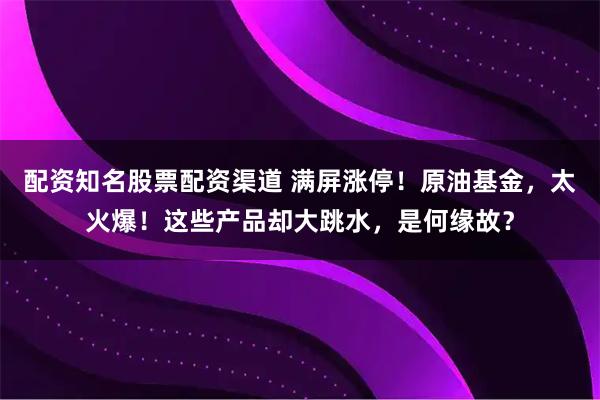 配资知名股票配资渠道 满屏涨停！原油基金，太火爆！这些产品却大跳水，是何缘故？