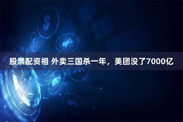 股票配资相 外卖三国杀一年，美团没了7000亿
