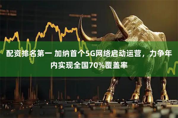配资排名第一 加纳首个5G网络启动运营,力争年内实现全国70%覆盖率