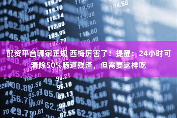 配资平台哪家正规 西梅厉害了！提醒：24小时可清除50%肠道残渣，但需要这样吃