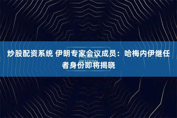炒股配资系统 伊朗专家会议成员：哈梅内伊继任者身份即将揭晓