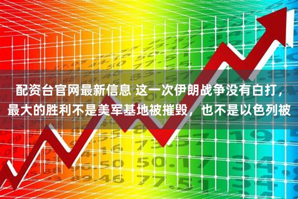 配资台官网最新信息 这一次伊朗战争没有白打，最大的胜利不是美军基地被摧毁，也不是以色列被