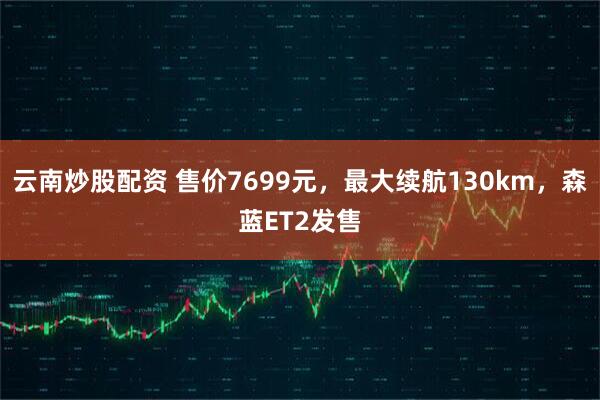 云南炒股配资 售价7699元,最大续航130km,森蓝ET2发售
