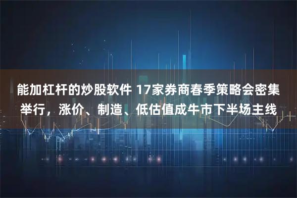 能加杠杆的炒股软件 17家券商春季策略会密集举行,涨价、制造、低估值成牛市下半场主线