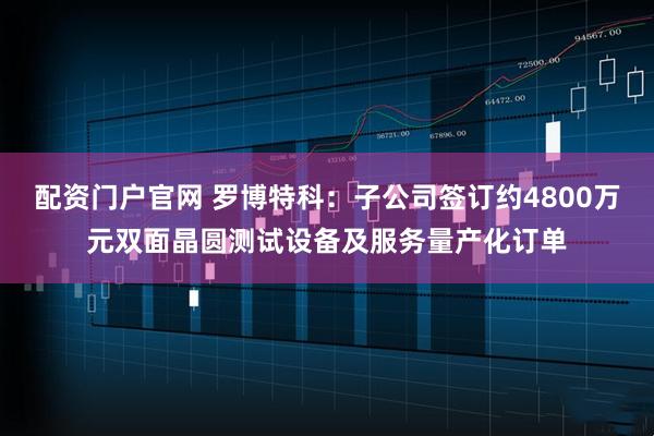 配资门户官网 罗博特科：子公司签订约4800万元双面晶圆测试设备及服务量产化订单