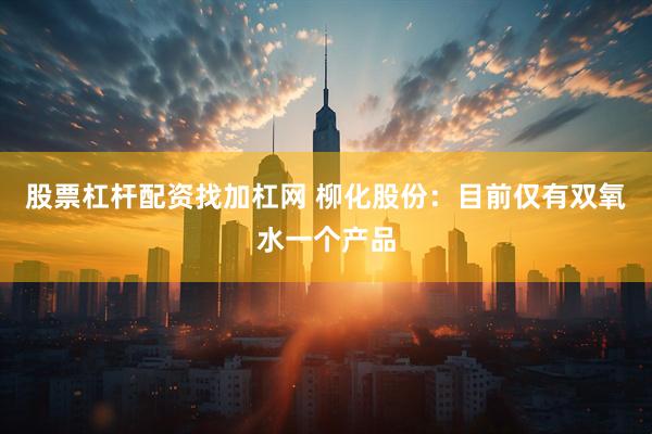 股票杠杆配资找加杠网 柳化股份：目前仅有双氧水一个产品