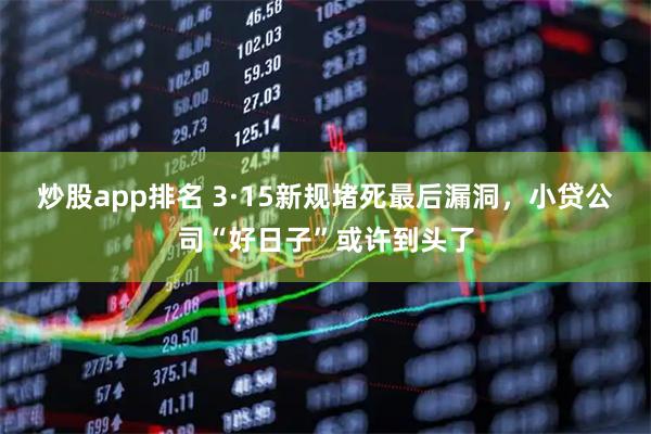炒股app排名 3·15新规堵死最后漏洞，小贷公司“好日子”或许到头了