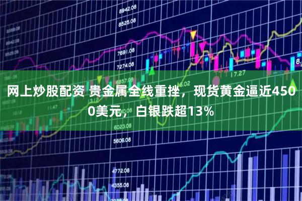 网上炒股配资 贵金属全线重挫，现货黄金逼近4500美元，白银跌超13%