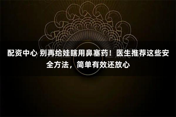 配资中心 别再给娃瞎用鼻塞药!医生推荐这些安全方法,简单有效还放心