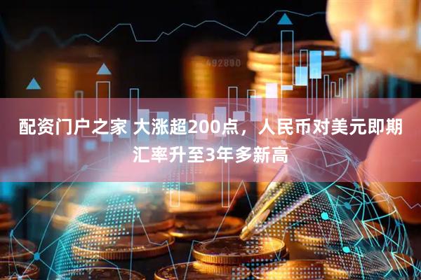 配资门户之家 大涨超200点，人民币对美元即期汇率升至3年多新高