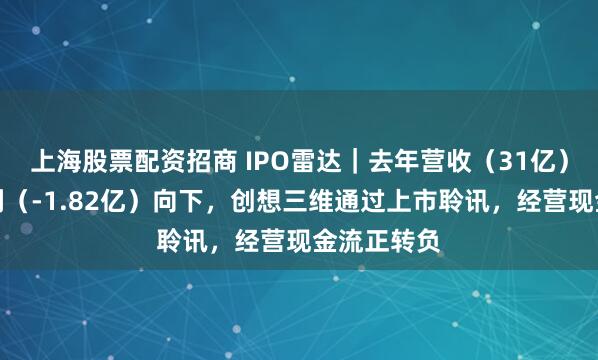 上海股票配资招商 IPO雷达｜去年营收（31亿）向上，净利（-1.82亿）向下，创想三维通过上市聆讯，经营现金流正转负