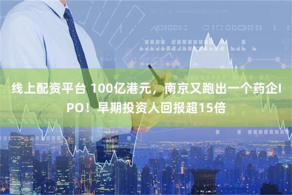 线上配资平台 100亿港元，南京又跑出一个药企IPO！早期投资人回报超15倍