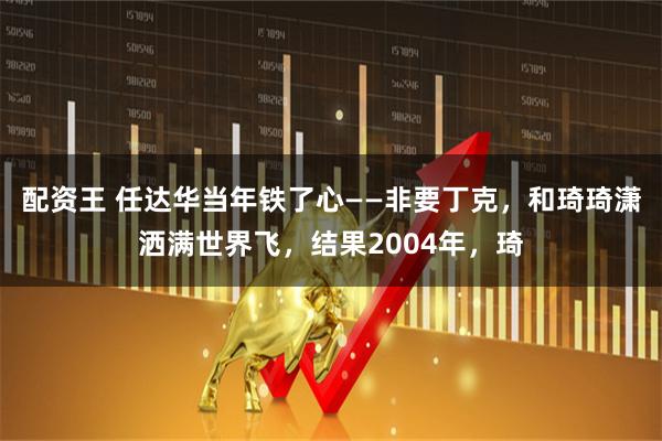 配资王 任达华当年铁了心——非要丁克，和琦琦潇洒满世界飞，结果2004年，琦