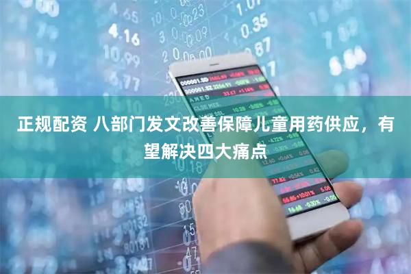 正规配资 八部门发文改善保障儿童用药供应，有望解决四大痛点