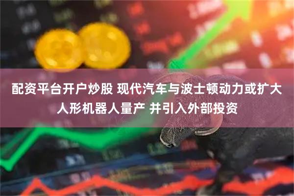 配资平台开户炒股 现代汽车与波士顿动力或扩大人形机器人量产 并引入外部投资