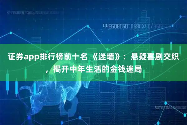 证券app排行榜前十名 《迷墙》：悬疑喜剧交织，揭开中年生活的金钱迷局