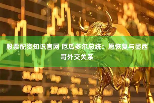 股票配资知识官网 厄瓜多尔总统：愿恢复与墨西哥外交关系
