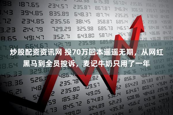 炒股配资资讯网 投70万回本遥遥无期，从网红黑马到全员控诉，麦记牛奶只用了一年