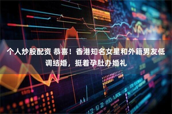 个人炒股配资 恭喜！香港知名女星和外籍男友低调结婚，挺着孕肚办婚礼