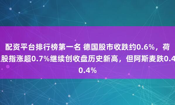 配资平台排行榜第一名 德国股市收跌约0.6%，荷兰股指涨超0.7%继续创收盘历史新高，但阿斯麦跌0.4%