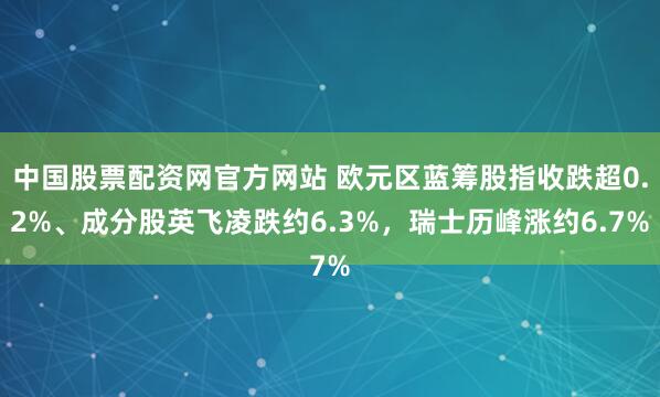 中国股票配资网官方网站 欧元区蓝筹股指收跌超0.2%、成分股英飞凌跌约6.3%，瑞士历峰涨约6.7%