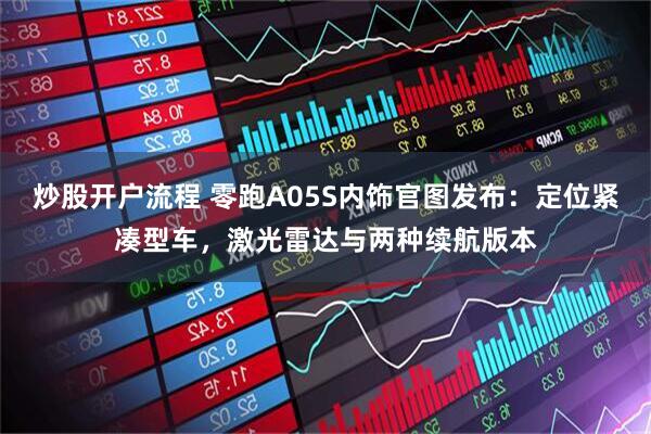 炒股开户流程 零跑A05S内饰官图发布：定位紧凑型车，激光雷达与两种续航版本