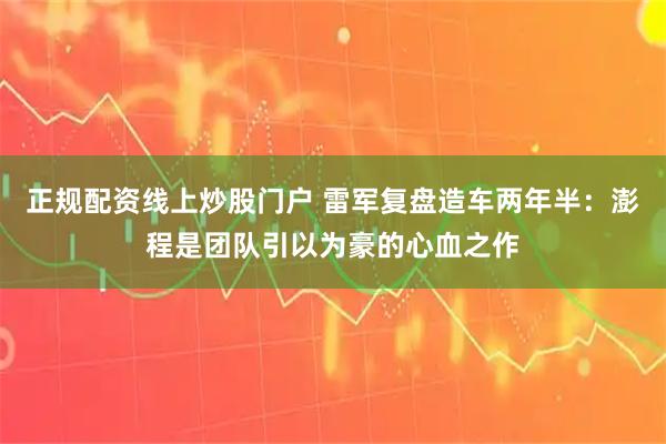 正规配资线上炒股门户 雷军复盘造车两年半：澎程是团队引以为豪的心血之作