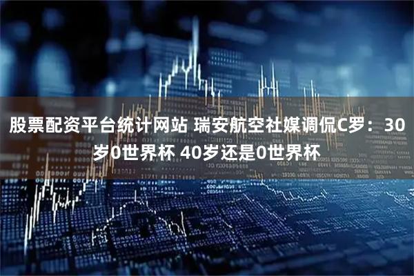 股票配资平台统计网站 瑞安航空社媒调侃C罗：30岁0世界杯 40岁还是0世界杯