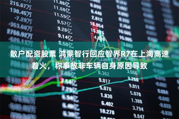 散户配资股票 鸿蒙智行回应智界R7在上海高速着火，称事故非车辆自身原因导致