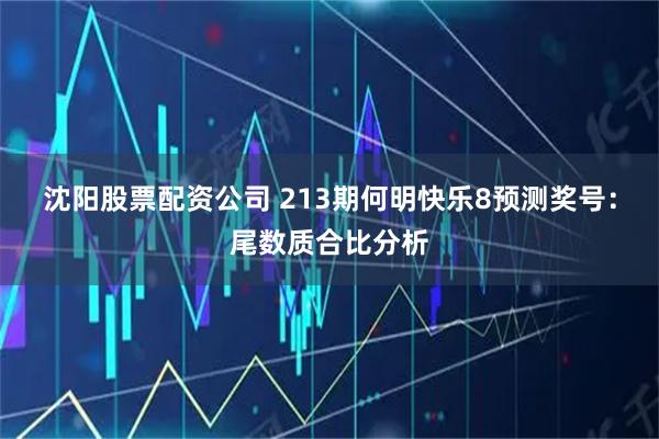 沈阳股票配资公司 213期何明快乐8预测奖号：尾数质合比分析