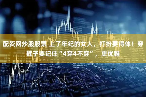 配资网炒股股票 上了年纪的女人，打扮要得体！穿裤子要记住“4穿4不穿”，更优雅