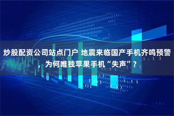 炒股配资公司站点门户 地震来临国产手机齐鸣预警，为何唯独苹果手机“失声”？